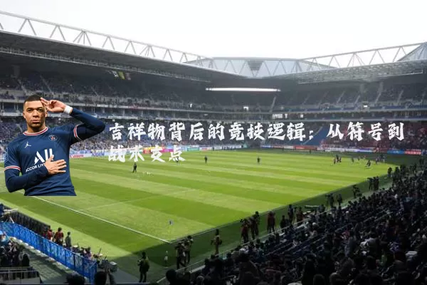 吉祥物背后的竞技逻辑:从符号到战术支点