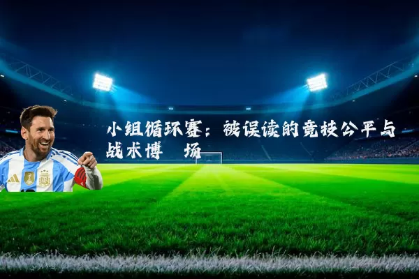 小组循环赛：被误读的竞技公平与战术博弈场