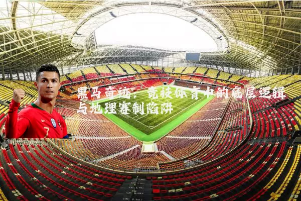 黑马奇迹:竞技体育中的底层逻辑与地理赛制陷阱